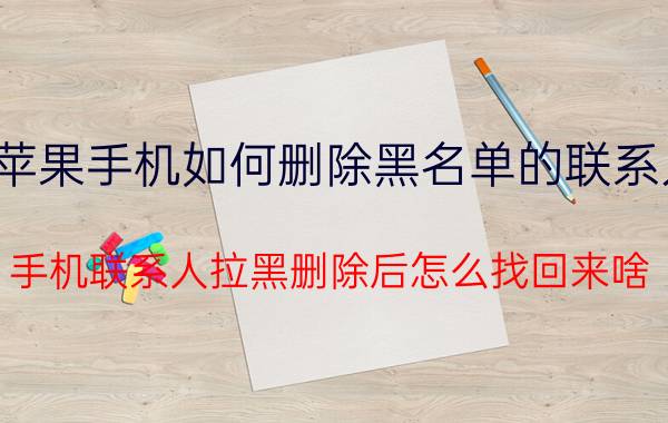 苹果手机如何删除黑名单的联系人 手机联系人拉黑删除后怎么找回来啥？